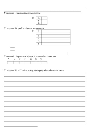 ___________________________________________________________________________
_______________________________________________________________________
У завданні 13 встановіть відповідність
13 А
Б
В
У завданні 14 зробіть підписи до малюнків
14 1
2
3
4
5
6
У завданні 15 правильні відповіді позначайте тільки так
А Б В Г Д Е Є
У завданні 16 – 17 дайте повну, поширену відповідь на питання
___________________________________________________________________________
___________________________________________________________________________
___________________________________________________________________________
___________________________________________________________________________
___________________________________________________________________________
___________________________________________________________________________
___________________________________________________________________________
___________________________________________________________________________
___________________________________________________________________________
___________________________________________________________________________
___________________________________________________________________________
___________________________________________________________________________
___________________________________________________________________________
___________________________________________________________________________
___________________________________________________________________________
___________________________________________________________________________
___________________________________________________________________________
___________________________________________________________________________
___________________________________________________________________________
___________________________________________________________________________
___________________________________________________________________________
_______________________________
 