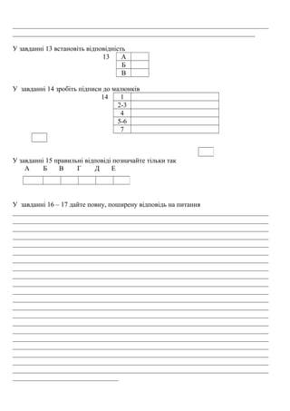___________________________________________________________________________
_______________________________________________________________________
У завданні 13 встановіть відповідність
13 А
Б
В
У завданні 14 зробіть підписи до малюнків
14 1
2-3
4
5-6
7
У завданні 15 правильні відповіді позначайте тільки так
А Б В Г Д Е
У завданні 16 – 17 дайте повну, поширену відповідь на питання
___________________________________________________________________________
___________________________________________________________________________
___________________________________________________________________________
___________________________________________________________________________
___________________________________________________________________________
___________________________________________________________________________
___________________________________________________________________________
___________________________________________________________________________
___________________________________________________________________________
___________________________________________________________________________
___________________________________________________________________________
___________________________________________________________________________
___________________________________________________________________________
___________________________________________________________________________
___________________________________________________________________________
___________________________________________________________________________
___________________________________________________________________________
___________________________________________________________________________
___________________________________________________________________________
___________________________________________________________________________
___________________________________________________________________________
_______________________________
 