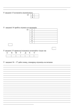 ___________________________________________________________________________
_______________________________________________________________________
У завданні 13 встановіть відповідність
13 А
Б
У завданні 14 зробіть підписи до малюнків
14 1
2
3
4
5
6
7
У завданні 15 правильні відповіді позначайте тільки так
А Б В Г Д Е Є
У завданні 16 – 17 дайте повну, поширену відповідь на питання
___________________________________________________________________________
___________________________________________________________________________
___________________________________________________________________________
___________________________________________________________________________
___________________________________________________________________________
___________________________________________________________________________
___________________________________________________________________________
___________________________________________________________________________
___________________________________________________________________________
___________________________________________________________________________
___________________________________________________________________________
___________________________________________________________________________
___________________________________________________________________________
___________________________________________________________________________
___________________________________________________________________________
___________________________________________________________________________
___________________________________________________________________________
___________________________________________________________________________
___________________________________________________________________________
__________________________________
 
