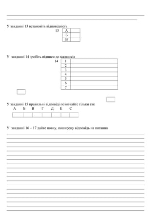 ___________________________________________________________________________
_______________________________________________________________________
У завданні 13 встановіть відповідність
13 А
Б
В
У завданні 14 зробіть підписи до малюнків
14 1
2
3
4
5
6
7
У завданні 15 правильні відповіді позначайте тільки так
А Б В Г Д Е Є
У завданні 16 – 17 дайте повну, поширену відповідь на питання
___________________________________________________________________________
___________________________________________________________________________
___________________________________________________________________________
___________________________________________________________________________
___________________________________________________________________________
___________________________________________________________________________
___________________________________________________________________________
___________________________________________________________________________
___________________________________________________________________________
___________________________________________________________________________
___________________________________________________________________________
___________________________________________________________________________
___________________________________________________________________________
___________________________________________________________________________
___________________________________________________________________________
___________________________________________________________________________
___________________________________________________________________________
___________________________________________________________________________
___________________________________________________________________________
 