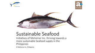 Sustainable Seafood
Ini0a0ves of Meliomar Inc. thriving towards a
more sustainable Seafood supply in the
Philippines
©	Meliomar	Inc.	Philippines		
 