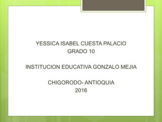 YESSICA ISABEL CUESTA PALACIO
GRADO 10
INSTITUCION EDUCATIVA GONZALO MEJIA
CHIGORODO- ANTIOQUIA
2016
 