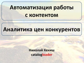 Автоматизация работы
с контентом
Аналитика цен конкурентов
Николай Кекиш
catalogloader
 