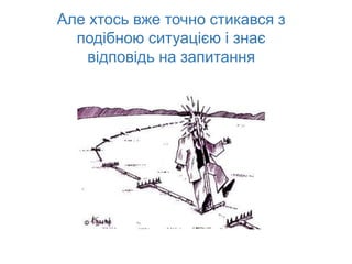 Але хтось вже точно стикався з
подібною ситуацією і знає
відповідь на запитання
 