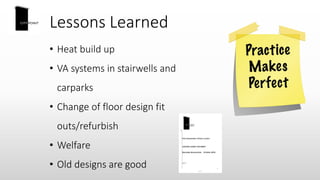Lessons Learned
• Heat build up
• VA systems in stairwells and
carparks
• Change of floor design fit
outs/refurbish
• Welfare
• Old designs are good
 