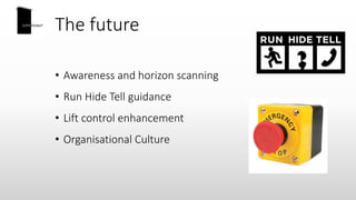 The future
• Awareness and horizon scanning
• Run Hide Tell guidance
• Lift control enhancement
• Organisational Culture
 