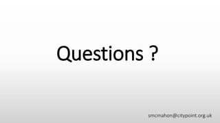 Questions ?
smcmahon@citypoint.org.uk
 