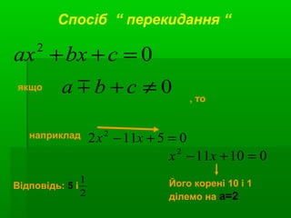0≠+ cba 
05112 2
=+− xx
010112
=+− xx
2
1
02
=++ cbxax
Спосіб “ перекидання “
якщо
, то
наприклад
Його корені 10 і 1
ділемо на а=2
Відповідь: 5 і
 