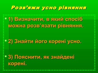 РозвРозв’’яжи усно рівнянняяжи усно рівняння
 1)1) Визначити, в який спосібВизначити, в який спосіб
можна розвможна розв’’язати рівняння.язати рівняння.
 2)2) Знайти його корені усно.Знайти його корені усно.
 3) Пояснити, як знайдені3) Пояснити, як знайдені
корені.корені.
 