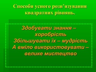 Способи усного розвСпособи усного розв’’язуванняязування
квадратних рівнянь.квадратних рівнянь.
Здобувати знання –Здобувати знання –
хоробрістьхоробрість
Збільшувати їх – мудрістьЗбільшувати їх – мудрість
А вміло використовувати –А вміло використовувати –
велике мистецтвовелике мистецтво
 