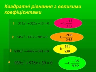 013326313 2
=++ xx
0208137345 2
=−− xx
0391448839 2
=−− xx
039978939 2
=++ xx
1
2
3
4
313
13
;1
−
−
839
391
;1 −
345
208
;1 −
939
39
;1
−
−
Квадратні рівняння з великими
коефіцієнтами
 