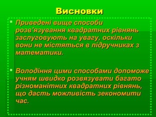 ВисновкиВисновки
 Приведені вище способиПриведені вище способи
розврозв’’язування квадратних рівняньязування квадратних рівнянь
заслуговують на увагу, оскількизаслуговують на увагу, оскільки
вони не містяться в підручниках звони не містяться в підручниках з
математики.математики.
 Володіння цими способами допоможеВолодіння цими способами допоможе
учням швидко розвязувати багатоучням швидко розвязувати багато
різноманітних квадратних рівнянь,різноманітних квадратних рівнянь,
що дасть можливість зекономитищо дасть можливість зекономити
час.час.
 