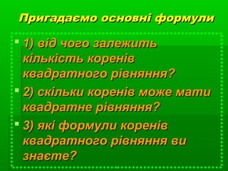Пригадаємо основні формулиПригадаємо основні формули
 1) від чого залежить1) від чого залежить
кількість коренівкількість коренів
квадратного рівняння?квадратного рівняння?
 2) скільки коренів може мати2) скільки коренів може мати
квадратне рівняння?квадратне рівняння?
 3) які формули коренів3) які формули коренів
квадратного рівняння виквадратного рівняння ви
знаєте?знаєте?
 