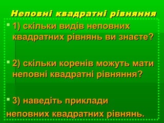 Неповні квадратні рівнянняНеповні квадратні рівняння
 1) скільки видів неповних1) скільки видів неповних
квадратних рівнянь ви знаєте?квадратних рівнянь ви знаєте?
 2) скільки коренів можуть мати2) скільки коренів можуть мати
неповні квадратні рівняння?неповні квадратні рівняння?
 3) наведіть приклади3) наведіть приклади
неповних квадратних рівнянь.неповних квадратних рівнянь.
 