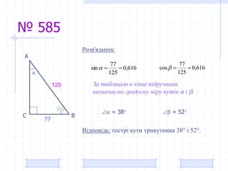 № 585
А
ВС


77
125
616,0
125
77
sin  616,0
125
77
cos 
 = 38  = 52
За таблицею в кінці підручника
визначаємо градусну міру кутів  і .
Розв'язання:
Відповідь: гострі кути трикутника 38 і 52.
 