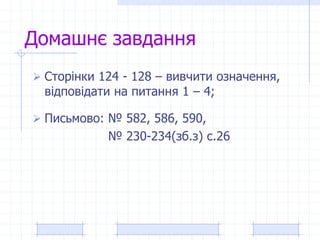 Домашнє завдання
 Сторінки 124 - 128 – вивчити означення,
відповідати на питання 1 – 4;
 Письмово: № 582, 586, 590,
№ 230-234(зб.з) с.26
 