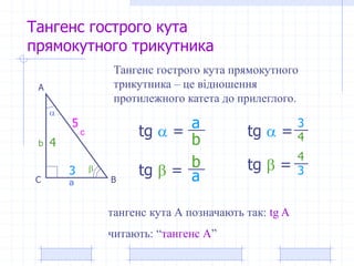 Тангенс гострого кута
прямокутного трикутника
А
ВС


a
b
c tg  =
tg  =
a
b
Тангенс гострого кута прямокутного
трикутника – це відношення
протилежного катета до прилеглого.
тангенс кута А позначають так: tg A
читають: “тангенс А”
3
4
tg  =
3
tg  =
5
4
b
a 3
4
 
