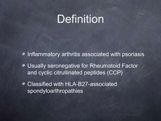 Definition
Inflammatory arthritis associated with psoriasis
Usually seronegative for Rheumatoid Factor
and cyclic citrullinated peptides (CCP)
Classified with HLA-B27-associated
spondyloarthropathies
 
