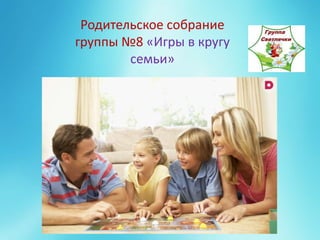Родительское собрание
группы №8 «Игры в кругу
семьи»
 