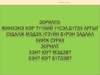 ЗОРИЛГО:
ЖИНХЭНЭ НЭР ТҮҮНИЙ ҮҮСЭЛ,БҮТЭХ АРГЫГ
СУДАЛЖ МЭДЭХ,ҮГЗҮЙН БҮРЭН ЗАДЛАЛ
ХИЙЖ СУРАХ
ЗОРИЛТ:
ХЭН? ЮУ? МЭДЭВ?
ХЭН? ЮУ? БҮТЭЭВ?
Company Logo
 