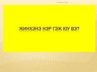 ЖИНХЭНЭ НЭР ГЭЖ ЮУ ВЭ?
Company Logo
 