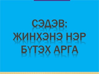 СЭДЭВ:
ЖИНХЭНЭ НЭР
БҮТЭХ АРГА
 