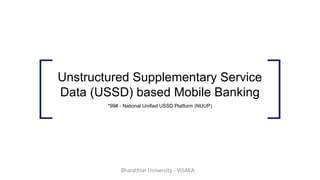 Unstructured Supplementary Service
Data (USSD) based Mobile Banking
*99# - National Unified USSD Platform (NUUP)
Bharathiar University - VISAKA
 