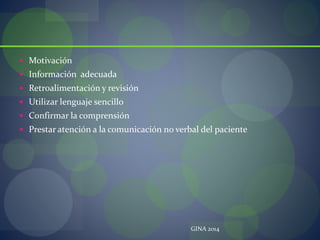  Motivación
 Información adecuada
 Retroalimentación y revisión
 Utilizar lenguaje sencillo
 Confirmar la comprensión
 Prestar atención a la comunicación no verbal del paciente
GINA 2014
 