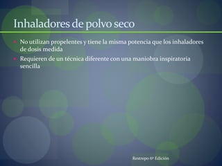 Inhaladoresde polvoseco
 No utilizan propelentes y tiene la misma potencia que los inhaladores
de dosis medida
 Requieren de un técnica diferente con una maniobra inspiratoria
sencilla
Restrepo 6º Edición
 