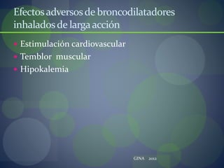Efectosadversosde broncodilatadores
inhaladosde largaacción
 Estimulación cardiovascular
 Temblor muscular
 Hipokalemia
GINA 2012
 