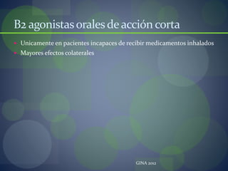 B2 agonistasoralesdeaccióncorta
 Unicamente en pacientes incapaces de recibir medicamentos inhalados
 Mayores efectos colaterales
GINA 2012
 