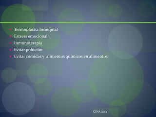  Termoplastía bronquial
 Estress emocional
 Inmunoterapia
 Evitar polución
 Evitar comidas y alimentos químicos en alimentos
GINA 2014
 