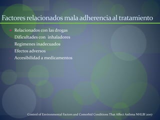 Factoresrelacionados malaadherenciaal tratamiento
 Relacionados con las drogas
- Dificultades con inhaladores
- Regimenes inadecuados
- Efectos adversos
- Accesibilidad a medicamentos
Control of Environmental Factors and Comorbid Conditions That Affect Asthma NHLBI 2007
 