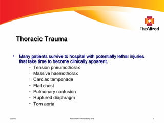 Resuscitative Thoracotomy 2016 4
Thoracic TraumaThoracic Trauma
• Many patients survive to hospital with potentially lethal injuriesMany patients survive to hospital with potentially lethal injuries
that take time to become clinically apparent.that take time to become clinically apparent.
• Tension pneumothorax
• Massive haemothorax
• Cardiac tamponade
• Flail chest
• Pulmonary contusion
• Ruptured diaphragm
• Torn aorta
12/27/16
 