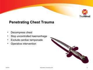 Resuscitative Thoracotomy 2016 9
Penetrating Chest TraumaPenetrating Chest Trauma
• Decompress chest
• Stop uncontrolled haemorrhage
• Exclude cardiac tamponade
• Operative intervention
12/27/16
 