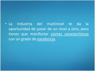 • La industria del multinivel te da la
oportunidad de pasar de un nivel a otro, pero
tienes que manifestar ciertas características
con un grado de excelencia.
 