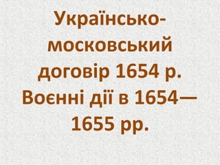Українсько-
московський
договір 1654 р.
Воєнні дії в 1654—
1655 рр.
 