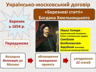 Українсько-московський договір
«Березневі статті»
Богдана Хмельницького
Березен
ь 1654 р.
Передумова
Павло Тетеря –
переяславський полковник.
Разом з генеральним суддею
Самійлом
Богдановичем-
Зарудним очолював
посольство козаків до Москви
 