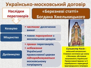 Українсько-московський договір
«Березневі статті»
Богдана Хмельницького
Наслідки
переговорів
Сильвестр Косів –
київський митрополит.
Ставився негативно до союзу
з Москвою, обстоював
незалежність Української
Православної Церкви та її
перебування в юрисдикції
Царгородського патріарха
 
