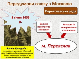 Передумови союзу з Москвою
8 січня 1653
р.
Переяславська рада
Василь Бутурлін —
московський дипломат, військовий
діяч, боярин, який очолював московське
Велике повноважне посольство на
Переяславській раді 1654 року
 
