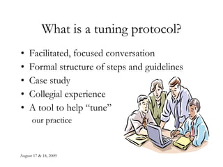 What is a tuning protocol? Facilitated, focused conversation Formal structure of steps and guidelines Case study Collegial experience A tool to help “tune”  our practice 