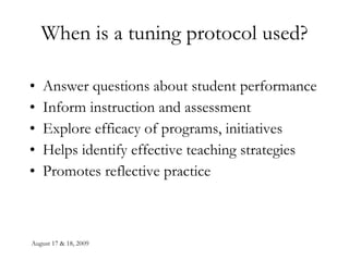 When is a tuning protocol used? Answer questions about student performance Inform instruction and assessment Explore efficacy of programs, initiatives Helps identify effective teaching strategies Promotes reflective practice 