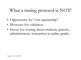 What a tuning protocol is NOT! Opportunity for “one-upmanship” Showcase for validation Haven for venting about students, parents, administrators, instruction in earlier grades 