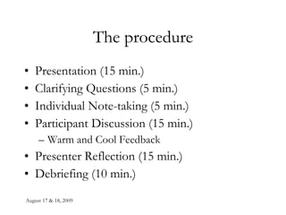 The procedure Presentation (15 min.) Clarifying Questions (5 min.) Individual Note-taking (5 min.) Participant Discussion (15 min.) Warm and Cool Feedback Presenter Reflection (15 min.) Debriefing (10 min.) 