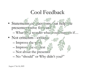 Cool Feedback Statements or questions that help the presenter move forward. What if?  I wonder what would happen if… Not criticism---critique Improve the work Improve the context Not about the presenter No “should” or Why didn’t you?” 