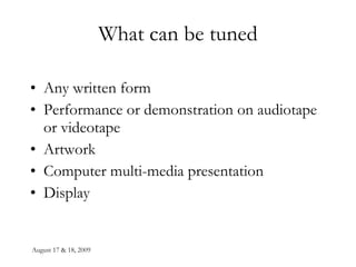 August 17 & 18, 2009 What can be tuned Any written form Performance or demonstration on audiotape or videotape Artwork Computer multi-media presentation Display 