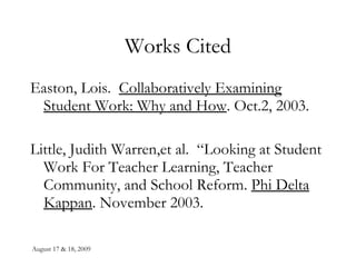 Works Cited Easton, Lois.  Collaboratively Examining Student Work: Why and How . Oct.2, 2003. Little, Judith Warren,et al.  “Looking at Student Work For Teacher Learning, Teacher Community, and School Reform.  Phi Delta Kappan . November 2003. 