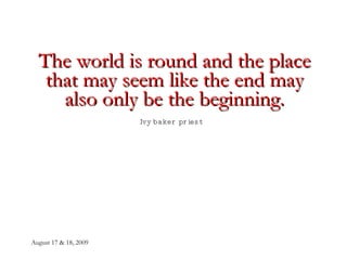 The world is round and the place that may seem like the end may also only be the beginning. Ivy baker priest   
