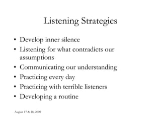 Listening Strategies Develop inner silence Listening for what contradicts our assumptions Communicating our understanding Practicing every day Practicing with terrible listeners Developing a routine 