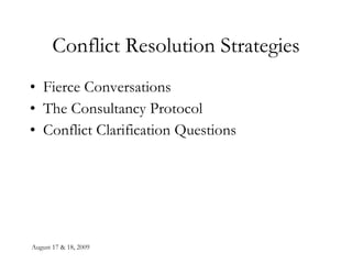 August 17 & 18, 2009 Conflict Resolution Strategies Fierce Conversations The Consultancy Protocol Conflict Clarification Questions 